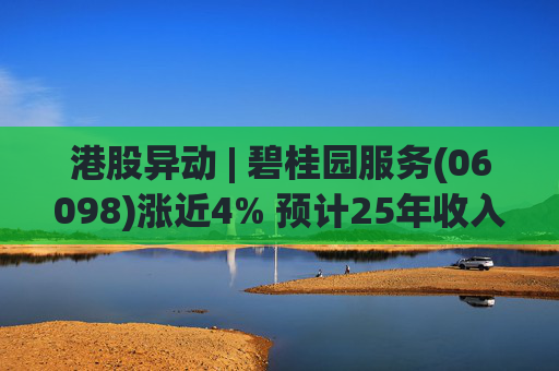 港股异动 | 碧桂园服务(06098)涨近4% 预计25年收入同比增长约10% 26年派息不低于15亿元