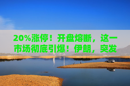20%涨停！开盘熔断，这一市场彻底引爆！伊朗，突发警告！