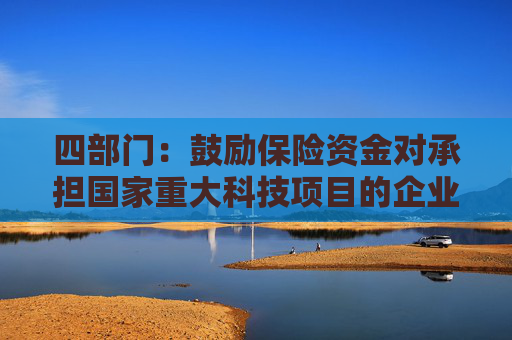四部门：鼓励保险资金对承担国家重大科技项目的企业给予重点支持 加强对新兴产业和未来产业的投资布局  第1张