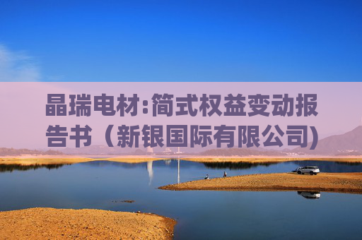 晶瑞电材:简式权益变动报告书（新银国际有限公司)