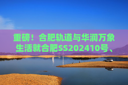 重磅！合肥轨道与华润万象生活就合肥SS202410号、GX202501号地块签订战略合作协议！