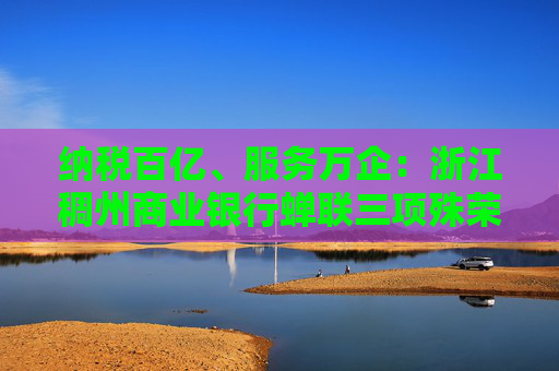 纳税百亿、服务万企：浙江稠州商业银行蝉联三项殊荣！