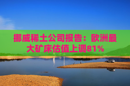 挪威稀土公司报告：欧洲最大矿床估值上调81%  第1张