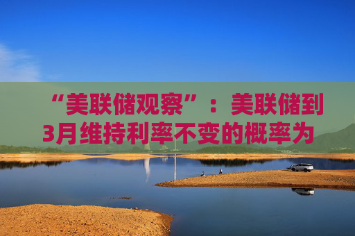 “美联储观察”：美联储到3月维持利率不变的概率为97.4%