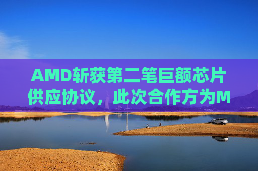 AMD斩获第二笔巨额芯片供应协议，此次合作方为Meta  第1张