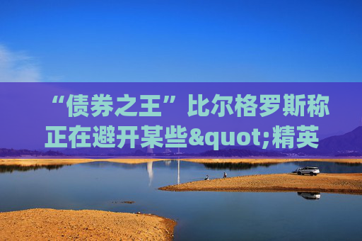 “债券之王”比尔格罗斯称正在避开某些"精英"股 包括甲骨文微软IBM等