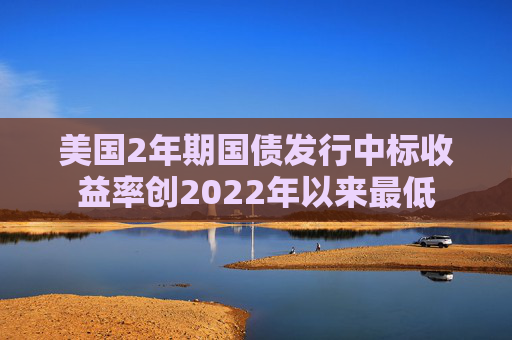 美国2年期国债发行中标收益率创2022年以来最低  第1张