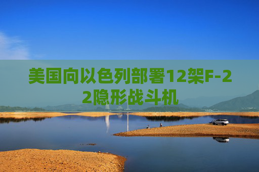 美国向以色列部署12架F-22隐形战斗机