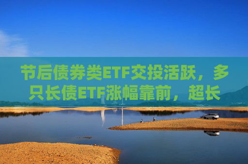 节后债券类ETF交投活跃，多只长债ETF涨幅靠前，超长端债市补涨机会可期？