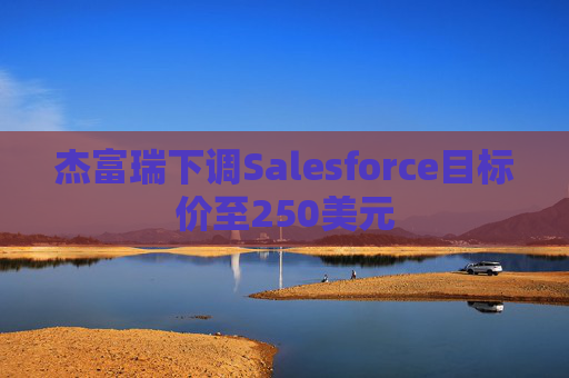杰富瑞下调Salesforce目标价至250美元