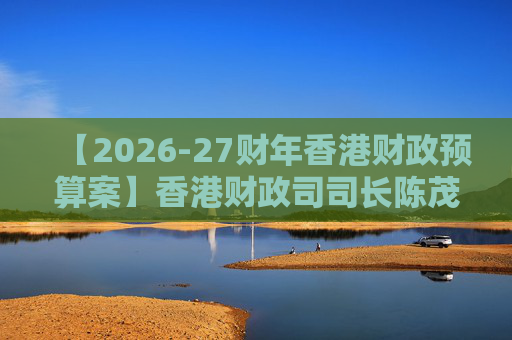 【2026-27财年香港财政预算案】香港财政司司长陈茂波：香港2025年GDP同比增长3.5%