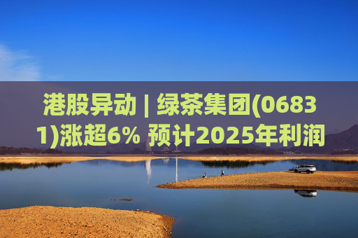 港股异动 | 绿茶集团(06831)涨超6% 预计2025年利润同比增约31.4%至45.1%