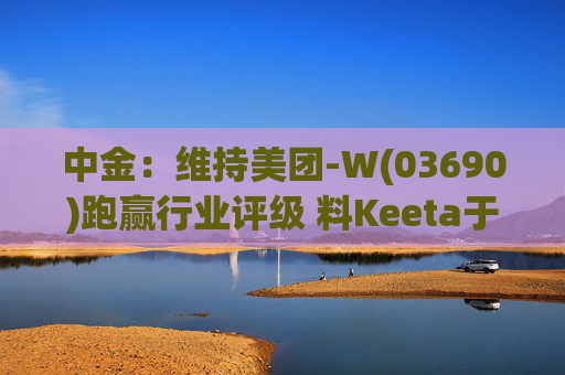 中金：维持美团-W(03690)跑赢行业评级 料Keeta于巴西推行精细化营运