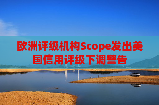 欧洲评级机构Scope发出美国信用评级下调警告 第1张 欧洲评级机构Scope发出美国信用评级下调警告 第1张
