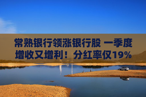 常熟银行领涨银行股 一季度增收又增利！分红率仅19% 连续6年下降