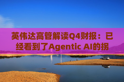 英伟达高管解读Q4财报：已经看到了Agentic AI的拐点