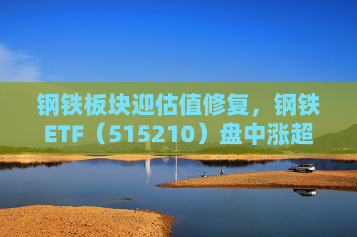 钢铁板块迎估值修复，钢铁ETF（515210）盘中涨超1%，上一交易日净流入超8000万元