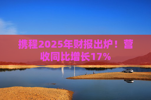 携程2025年财报出炉！营收同比增长17%  第1张