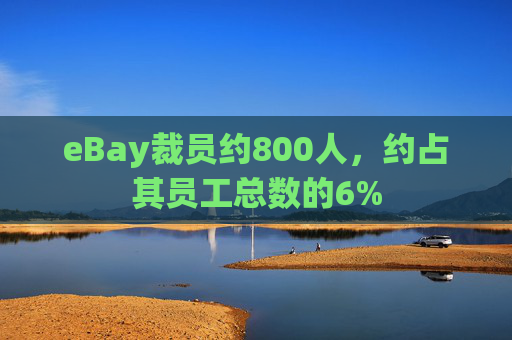 eBay裁员约800人，约占其员工总数的6%