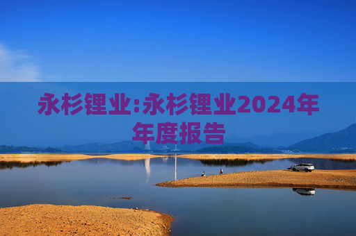永杉锂业:永杉锂业2024年年度报告