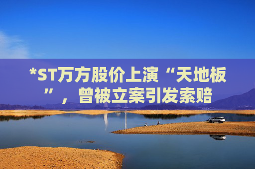 *ST万方股价上演“天地板”，曾被立案引发索赔