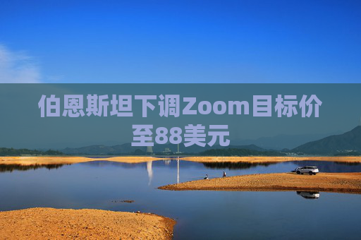伯恩斯坦下调Zoom目标价至88美元