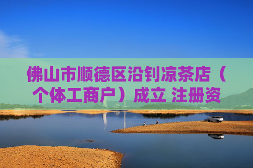佛山市顺德区沿钊凉茶店（个体工商户）成立 注册资本1万人民币
