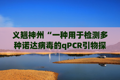 义翘神州“一种用于检测多种诺达病毒的qPCR引物探针组、检测方法及应用”专利获授权