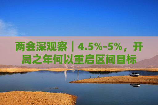 两会深观察｜4.5%-5%，开局之年何以重启区间目标