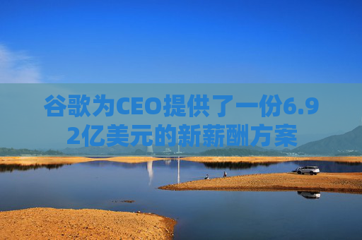 谷歌为CEO提供了一份6.92亿美元的新薪酬方案