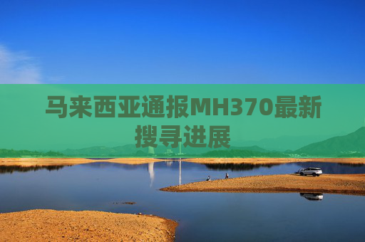 马来西亚通报MH370最新搜寻进展