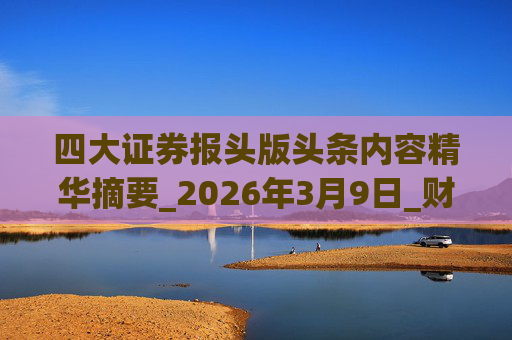 四大证券报头版头条内容精华摘要_2026年3月9日_财经新闻