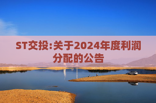 ST交投:关于2024年度利润分配的公告