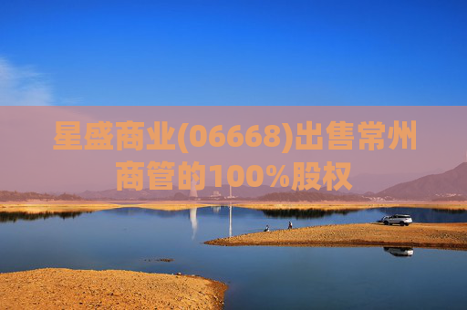 星盛商业(06668)出售常州商管的100%股权