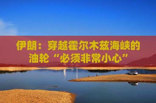 伊朗：穿越霍尔木兹海峡的油轮“必须非常小心”