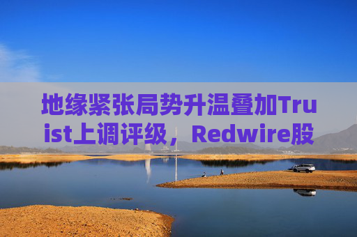 地缘紧张局势升温叠加Truist上调评级，Redwire股价逆市走高