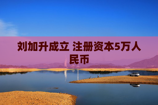 刘加升成立 注册资本5万人民币  第1张