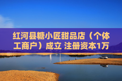 红河县糖小匠甜品店（个体工商户）成立 注册资本1万人民币