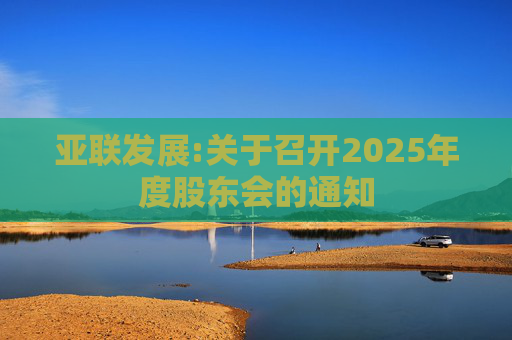 亚联发展:关于召开2025年度股东会的通知