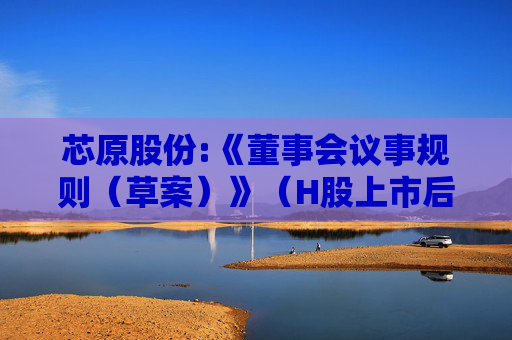 芯原股份:《董事会议事规则（草案）》（H股上市后适用）