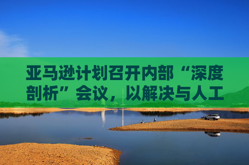 亚马逊计划召开内部“深度剖析”会议，以解决与人工智能相关的宕机问题