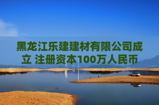 黑龙江乐建建材有限公司成立 注册资本100万人民币