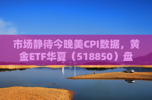 市场静待今晚美CPI数据，黄金ETF华夏（518850）盘中震荡涨0.21%