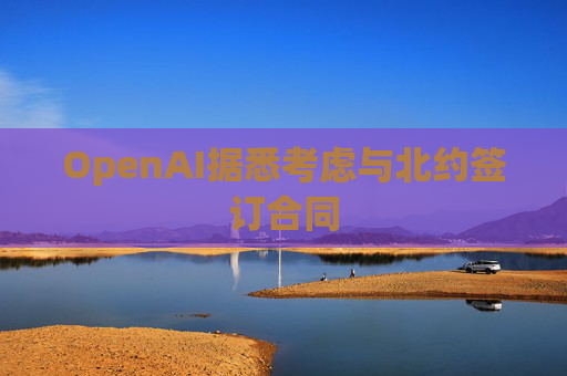 OpenAI据悉考虑与北约签订合同