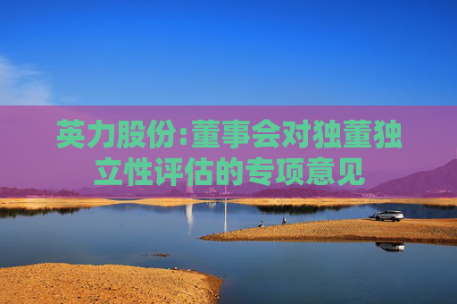 英力股份:董事会对独董独立性评估的专项意见  第1张