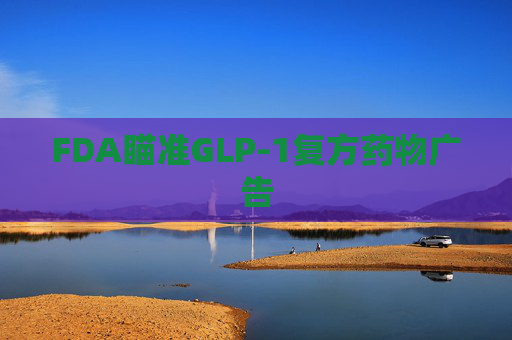 FDA瞄准GLP-1复方药物广告  第1张
