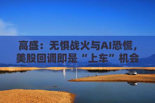 高盛：无惧战火与AI恐慌，美股回调即是“上车”机会