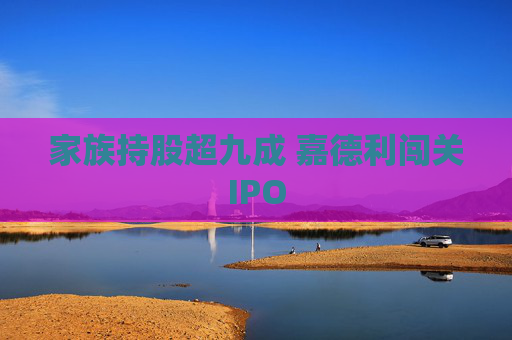 家族持股超九成 嘉德利闯关IPO