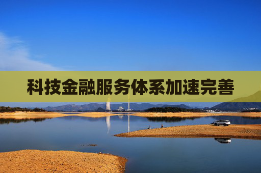 科技金融服务体系加速完善