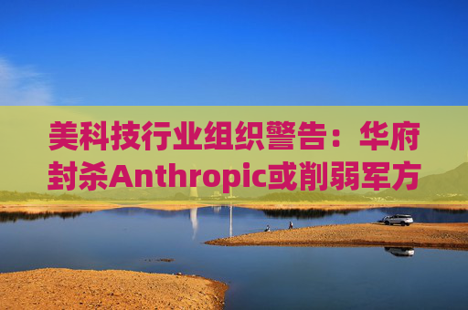 美科技行业组织警告：华府封杀Anthropic或削弱军方获取服务的能力